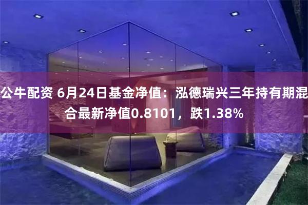 公牛配资 6月24日基金净值：泓德瑞兴三年持有期混合最新净值0.8101，跌1.38%