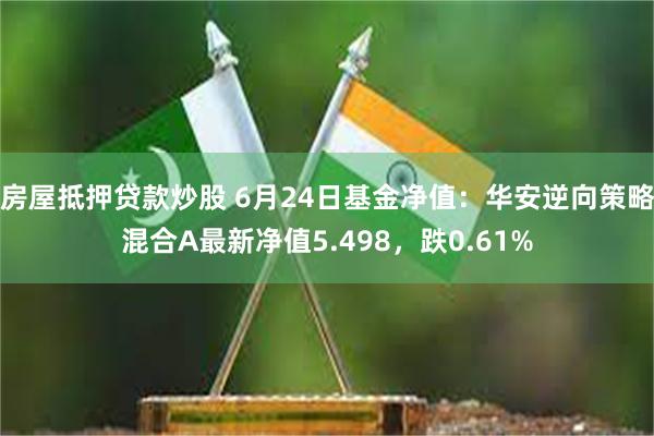 房屋抵押贷款炒股 6月24日基金净值：华安逆向策略混合A最新净值5.498，跌0.61%