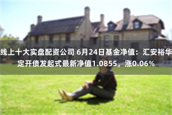 线上十大实盘配资公司 6月24日基金净值：汇安裕华定开债发起式最新净值1.0855，涨0.06%