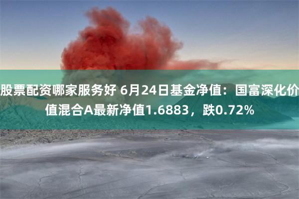 股票配资哪家服务好 6月24日基金净值：国富深化价值混合A最新净值1.6883，跌0.72%