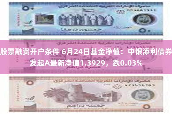 股票融资开户条件 6月24日基金净值：中银添利债券发起A最新净值1.3929，跌0.03%