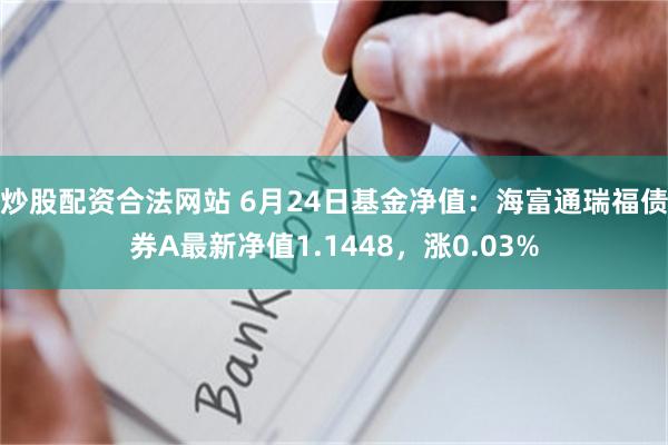 炒股配资合法网站 6月24日基金净值：海富通瑞福债券A最新净值1.1448，涨0.03%