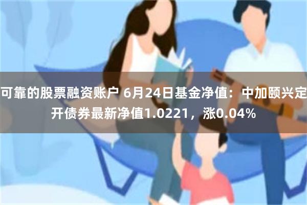 可靠的股票融资账户 6月24日基金净值：中加颐兴定开债券最新净值1.0221，涨0.04%