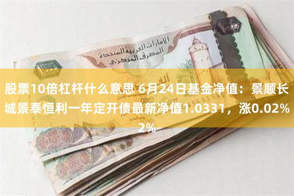 股票10倍杠杆什么意思 6月24日基金净值：景顺长城景泰恒利一年定开债最新净值1.0331，涨0.02%