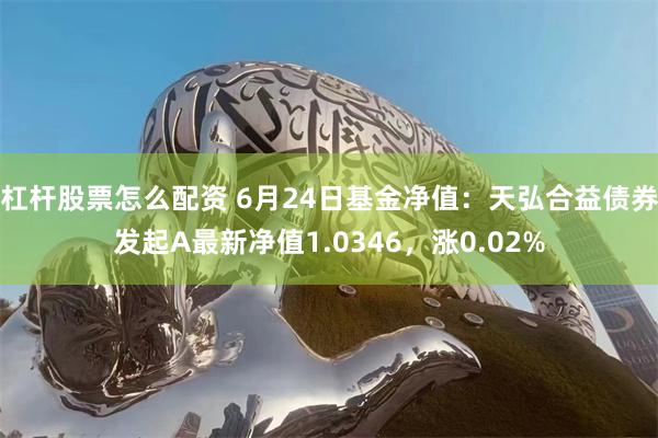 杠杆股票怎么配资 6月24日基金净值：天弘合益债券发起A最新净值1.0346，涨0.02%