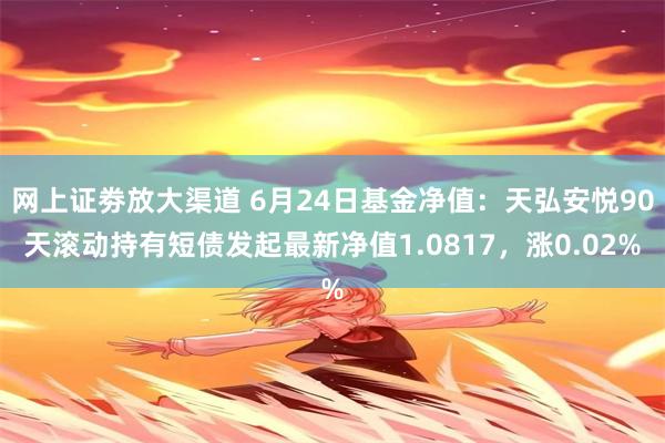 网上证劵放大渠道 6月24日基金净值：天弘安悦90天滚动持有短债发起最新净值1.0817，涨0.02%