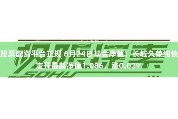 股票配资平台正规 6月24日基金净值：长城久荣纯债定开最新净值1.086，涨0.02%