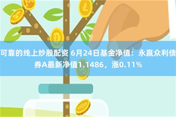 可靠的线上炒股配资 6月24日基金净值：永赢众利债券A最新净值1.1486，涨0.11%