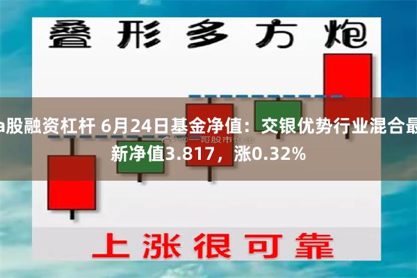 a股融资杠杆 6月24日基金净值：交银优势行业混合最新净值3.817，涨0.32%