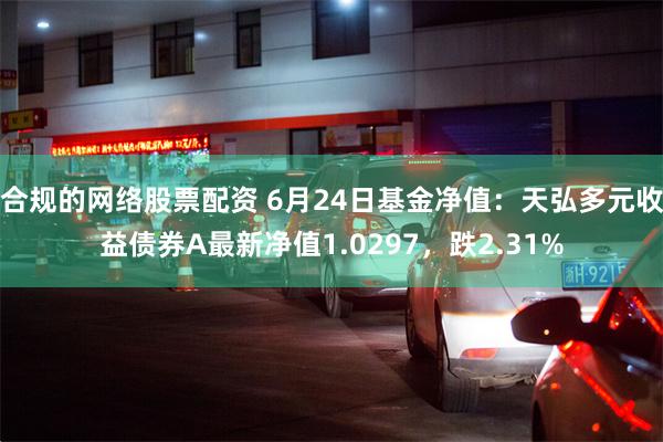 合规的网络股票配资 6月24日基金净值：天弘多元收益债券A最新净值1.0297，跌2.31%