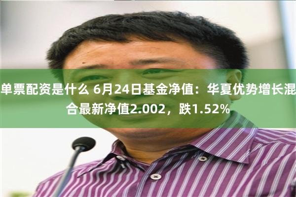 单票配资是什么 6月24日基金净值：华夏优势增长混合最新净值2.002，跌1.52%