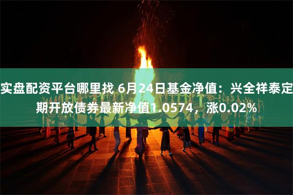 实盘配资平台哪里找 6月24日基金净值：兴全祥泰定期开放债券最新净值1.0574，涨0.02%