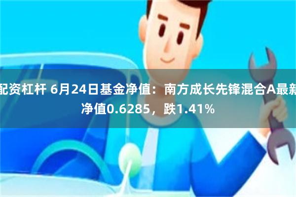 配资杠杆 6月24日基金净值：南方成长先锋混合A最新净值0.6285，跌1.41%