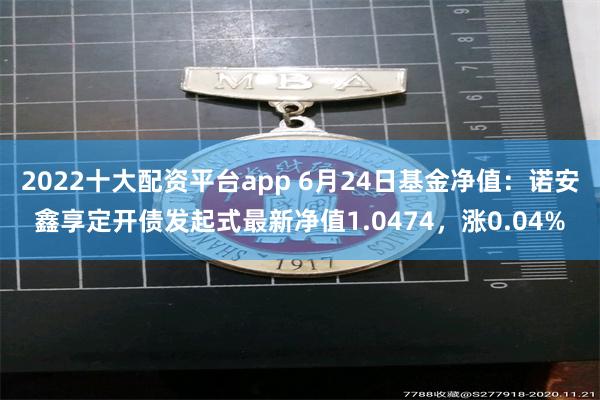 2022十大配资平台app 6月24日基金净值：诺安鑫享定开债发起式最新净值1.0474，涨0.04%