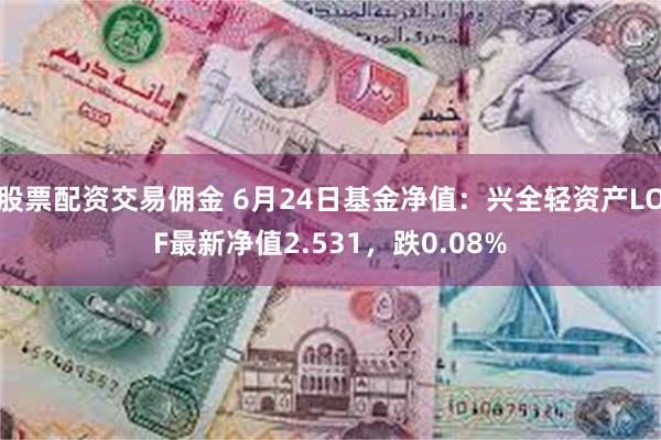 股票配资交易佣金 6月24日基金净值：兴全轻资产LOF最新净值2.531，跌0.08%