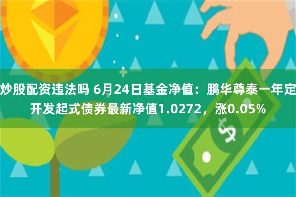 炒股配资违法吗 6月24日基金净值：鹏华尊泰一年定开发起式债券最新净值1.0272，涨0.05%