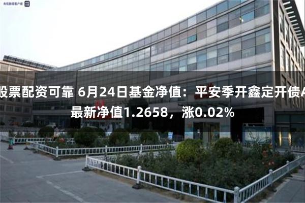 股票配资可靠 6月24日基金净值：平安季开鑫定开债A最新净值1.2658，涨0.02%