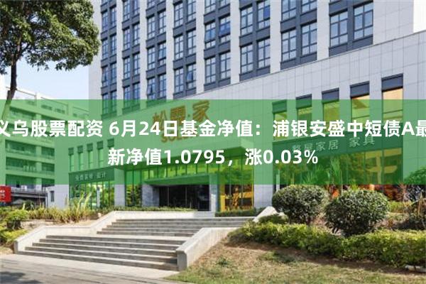 义乌股票配资 6月24日基金净值：浦银安盛中短债A最新净值1.0795，涨0.03%