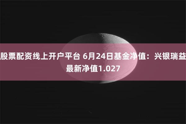 股票配资线上开户平台 6月24日基金净值：兴银瑞益最新净值1.027