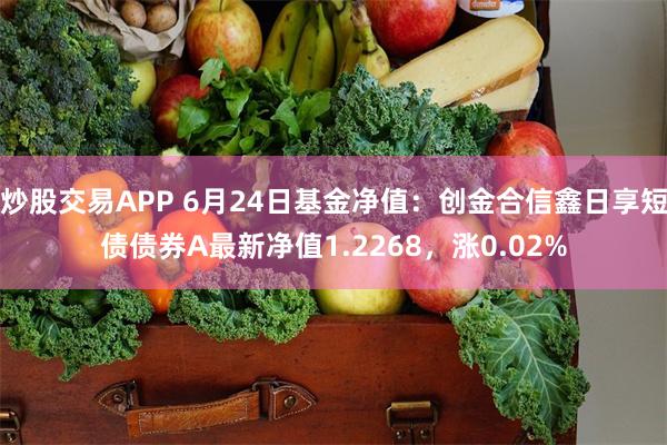 炒股交易APP 6月24日基金净值：创金合信鑫日享短债债券A最新净值1.2268，涨0.02%