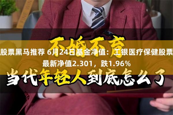 股票黑马推荐 6月24日基金净值：工银医疗保健股票最新净值2.301，跌1.96%