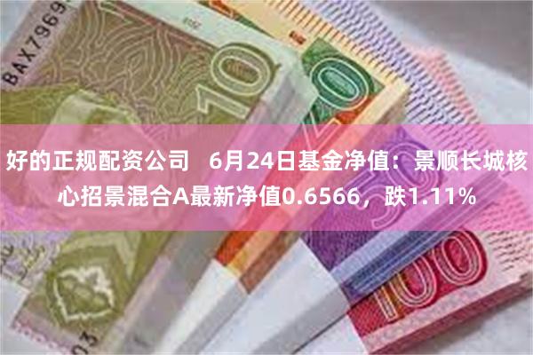 好的正规配资公司   6月24日基金净值：景顺长城核心招景混合A最新净值0.6566，跌1.11%