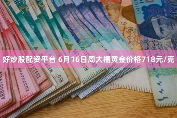 好炒股配资平台 6月16日周大福黄金价格718元/克