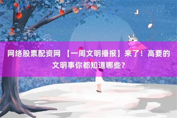 网络股票配资网 【一周文明播报】来了！高要的文明事你都知道哪些？