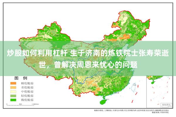 炒股如何利用杠杆 生于济南的炼铁院士张寿荣逝世，曾解决周恩来忧心的问题