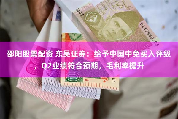 邵阳股票配资 东吴证券：给予中国中免买入评级，Q2业绩符合预期，毛利率提升