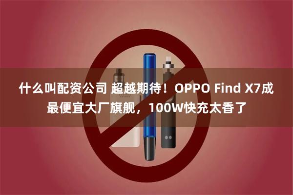 什么叫配资公司 超越期待！OPPO Find X7成最便宜大厂旗舰，100W快充太香了