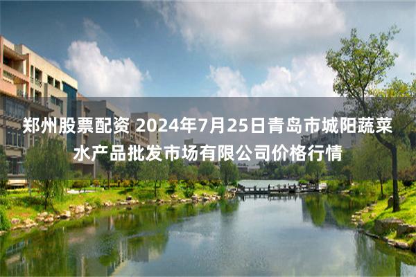 郑州股票配资 2024年7月25日青岛市城阳蔬菜水产品批发市场有限公司价格行情