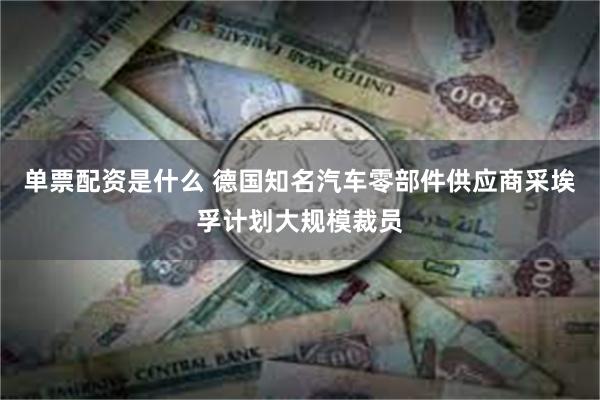 单票配资是什么 德国知名汽车零部件供应商采埃孚计划大规模裁员