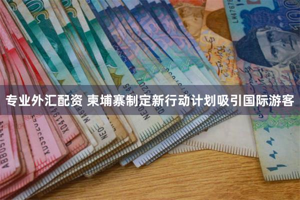 专业外汇配资 柬埔寨制定新行动计划吸引国际游客