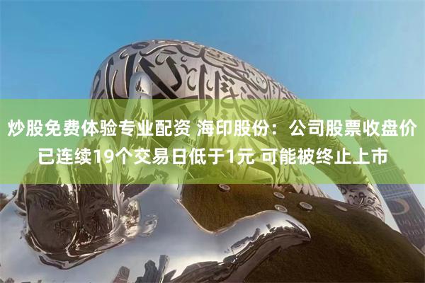 炒股免费体验专业配资 海印股份：公司股票收盘价已连续19个交易日低于1元 可能被终止上市