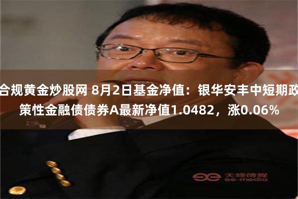 合规黄金炒股网 8月2日基金净值：银华安丰中短期政策性金融债债券A最新净值1.0482，涨0.06%