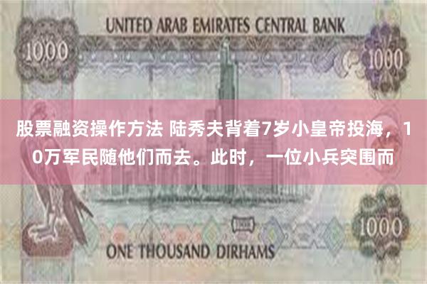 股票融资操作方法 陆秀夫背着7岁小皇帝投海，10万军民随他们而去。此时，一位小兵突围而