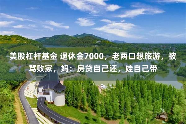 美股杠杆基金 退休金7000，老两口想旅游，被骂败家，妈：房贷自己还，娃自己带