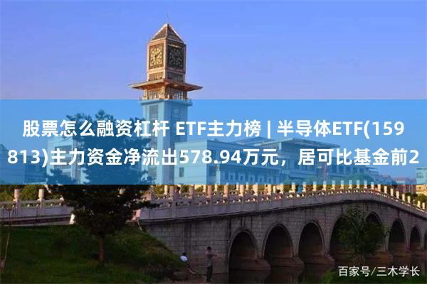 股票怎么融资杠杆 ETF主力榜 | 半导体ETF(159813)主力资金净流出578.94万元，居可比基金前2