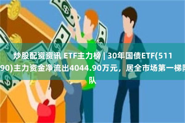 炒股配资资讯 ETF主力榜 | 30年国债ETF(511090)主力资金净流出4044.90万元，居全市场第一梯队