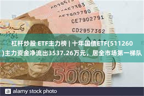 杠杆炒股 ETF主力榜 | 十年国债ETF(511260)主力资金净流出3537.26万元，居全市场第一梯队