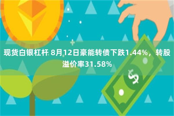 现货白银杠杆 8月12日豪能转债下跌1.44%，转股溢价率31.58%