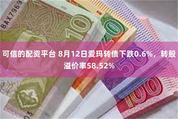 可信的配资平台 8月12日爱玛转债下跌0.6%，转股溢价率58.52%