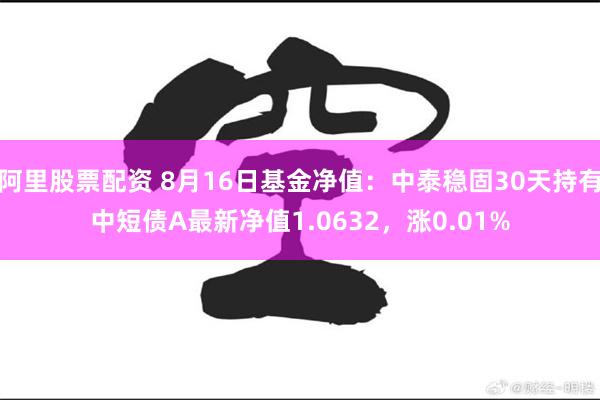 阿里股票配资 8月16日基金净值：中泰稳固30天持有中短债A最新净值1.0632，涨0.01%