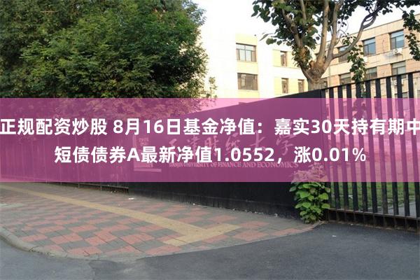 正规配资炒股 8月16日基金净值：嘉实30天持有期中短债债券A最新净值1.0552，涨0.01%