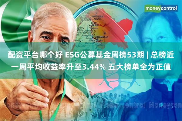 配资平台哪个好 ESG公募基金周榜53期 | 总榜近一周平均收益率升至3.44% 五大榜单全为正值