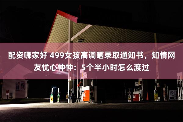 配资哪家好 499女孩高调晒录取通知书，知情网友忧心忡忡：5个半小时怎么渡过