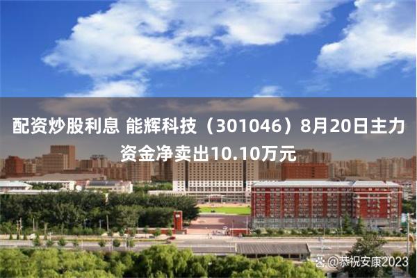 配资炒股利息 能辉科技（301046）8月20日主力资金净卖出10.10万元