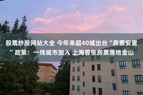 股票炒股网站大全 今年来超40城出台“房票安置”政策：一线城市加入 上海首张房票落地金山