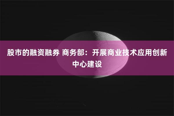 股市的融资融券 商务部：开展商业技术应用创新中心建设